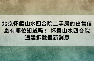 北京怀柔山水四合院二手房的出售信息有哪位知道吗？ 怀柔山水四合院违建拆除最新消息